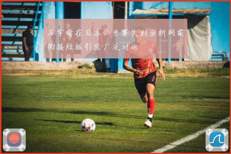 石宇奇在日本公开赛失利分析网前衔接短板引发广泛讨论