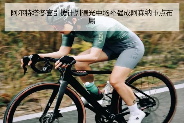 阿尔特塔冬窗引援计划曝光中场补强成阿森纳重点布局